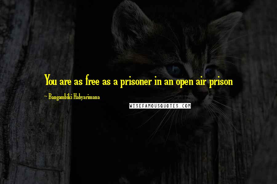 Bangambiki Habyarimana Quotes: You are as free as a prisoner in an open air prison