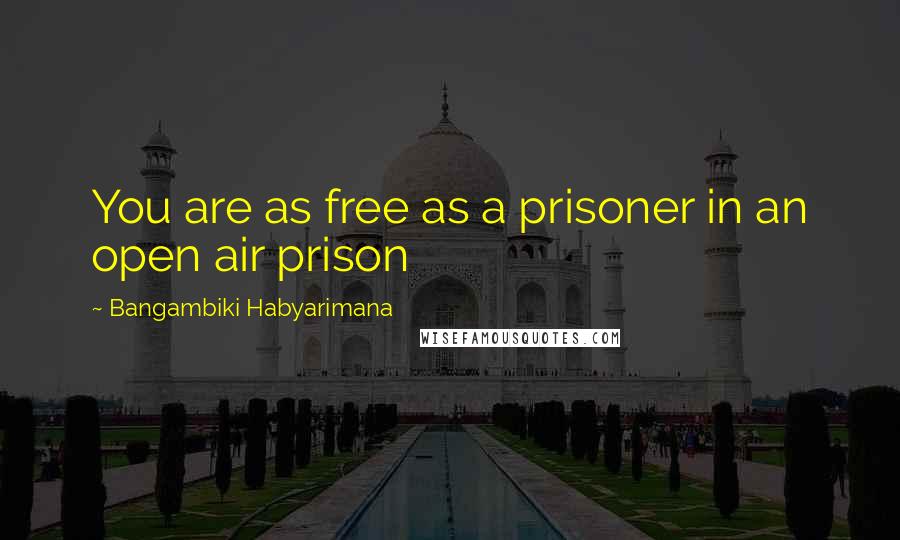 Bangambiki Habyarimana Quotes: You are as free as a prisoner in an open air prison