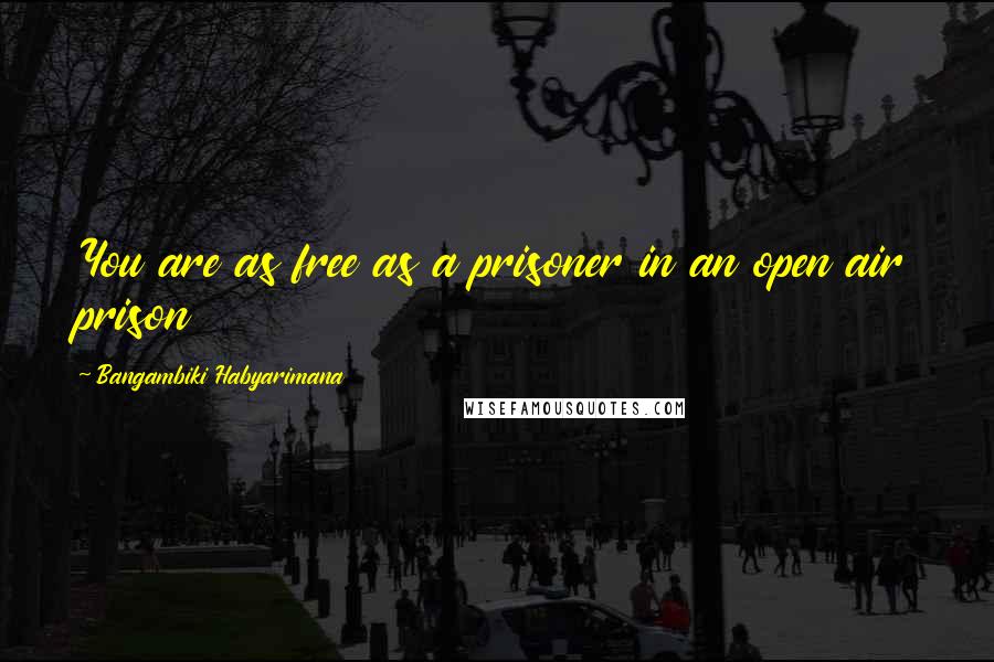 Bangambiki Habyarimana Quotes: You are as free as a prisoner in an open air prison