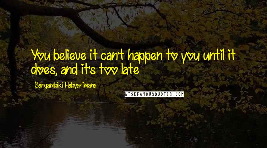 Bangambiki Habyarimana Quotes: You believe it can't happen to you until it does, and it's too late