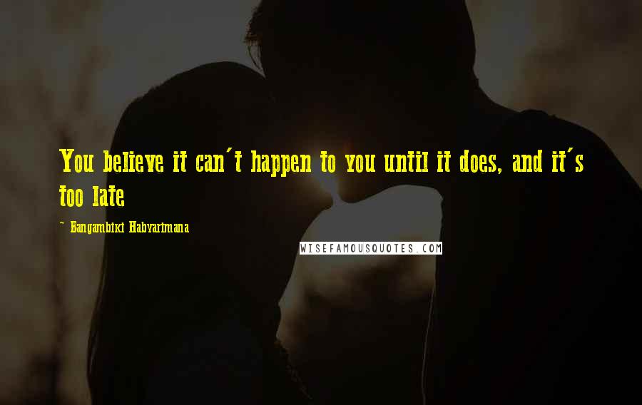 Bangambiki Habyarimana Quotes: You believe it can't happen to you until it does, and it's too late