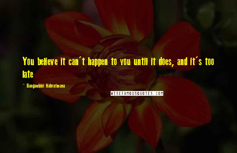 Bangambiki Habyarimana Quotes: You believe it can't happen to you until it does, and it's too late