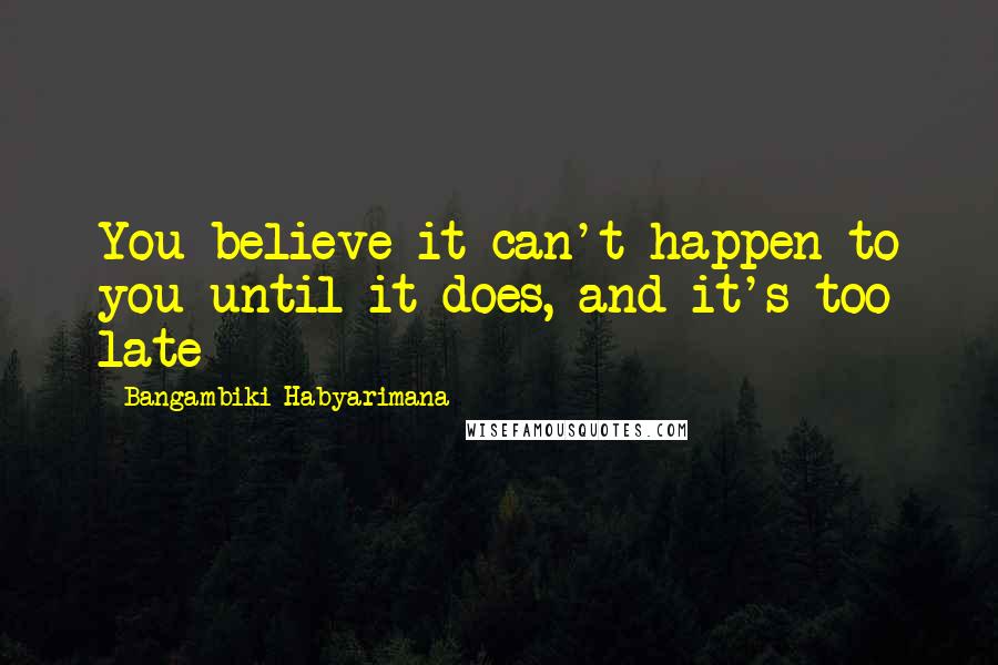 Bangambiki Habyarimana Quotes: You believe it can't happen to you until it does, and it's too late