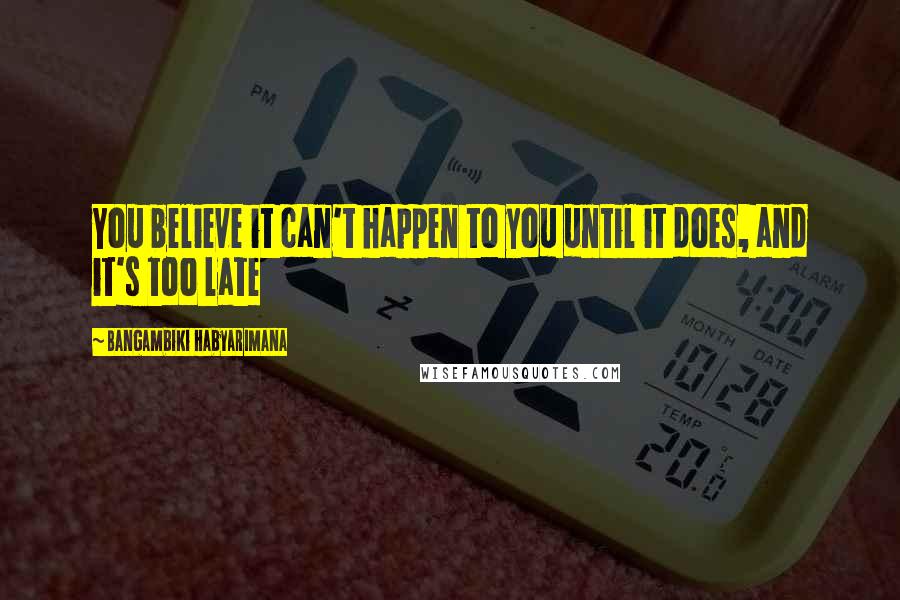 Bangambiki Habyarimana Quotes: You believe it can't happen to you until it does, and it's too late