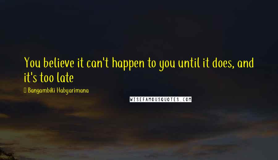 Bangambiki Habyarimana Quotes: You believe it can't happen to you until it does, and it's too late