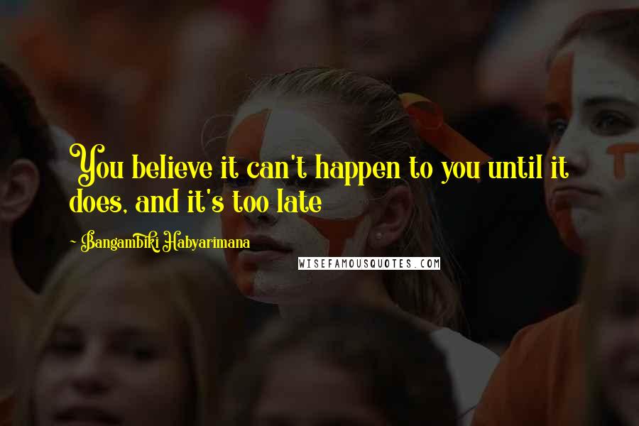 Bangambiki Habyarimana Quotes: You believe it can't happen to you until it does, and it's too late