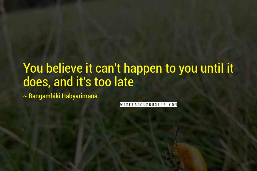 Bangambiki Habyarimana Quotes: You believe it can't happen to you until it does, and it's too late