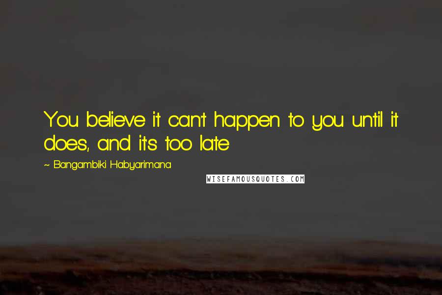 Bangambiki Habyarimana Quotes: You believe it can't happen to you until it does, and it's too late