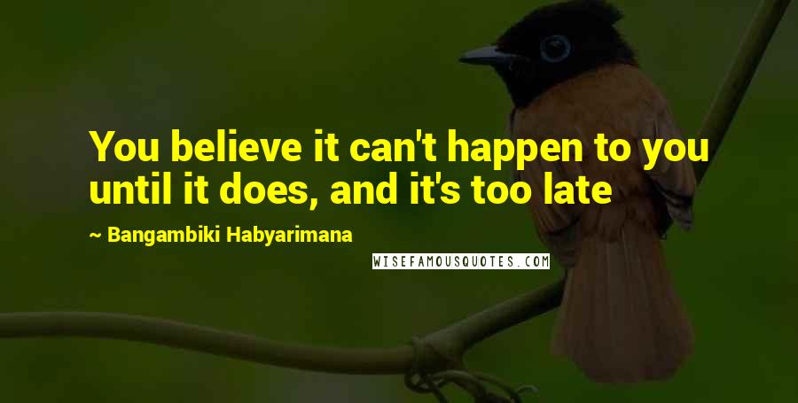 Bangambiki Habyarimana Quotes: You believe it can't happen to you until it does, and it's too late