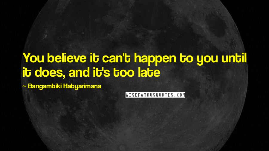 Bangambiki Habyarimana Quotes: You believe it can't happen to you until it does, and it's too late