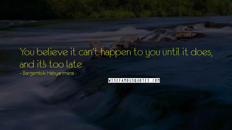 Bangambiki Habyarimana Quotes: You believe it can't happen to you until it does, and it's too late