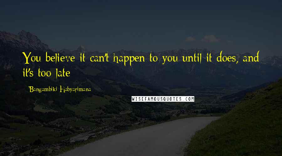 Bangambiki Habyarimana Quotes: You believe it can't happen to you until it does, and it's too late
