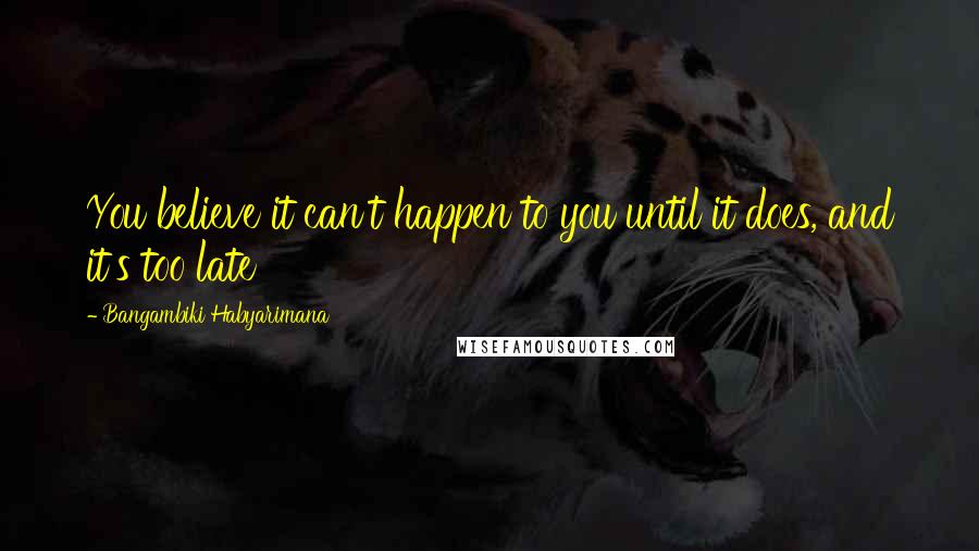 Bangambiki Habyarimana Quotes: You believe it can't happen to you until it does, and it's too late