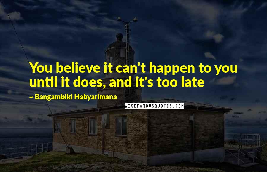 Bangambiki Habyarimana Quotes: You believe it can't happen to you until it does, and it's too late