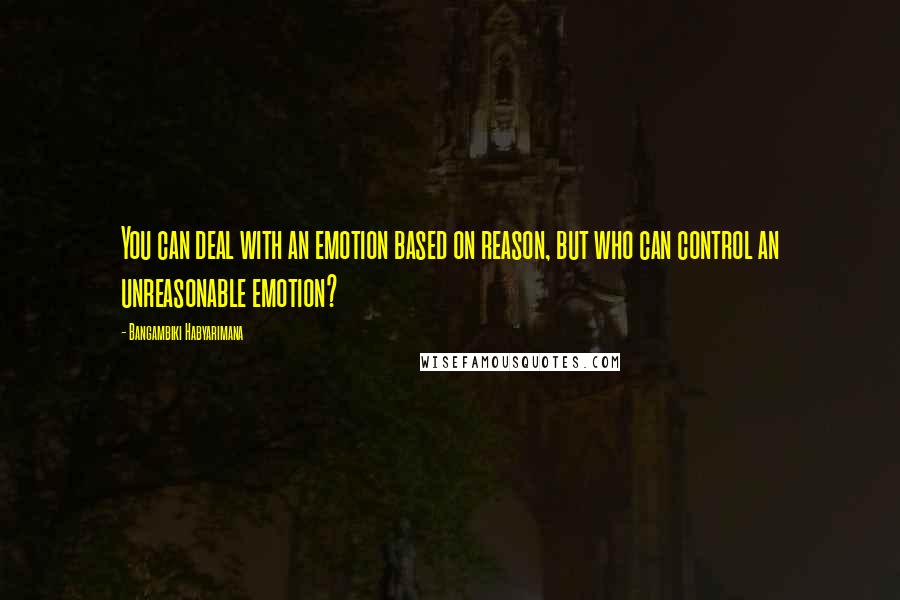 Bangambiki Habyarimana Quotes: You can deal with an emotion based on reason, but who can control an unreasonable emotion?