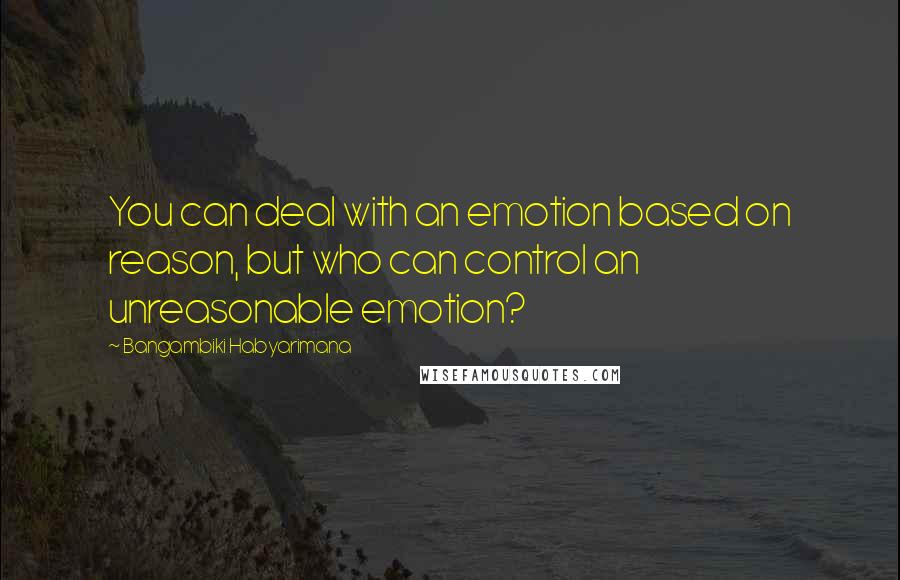 Bangambiki Habyarimana Quotes: You can deal with an emotion based on reason, but who can control an unreasonable emotion?