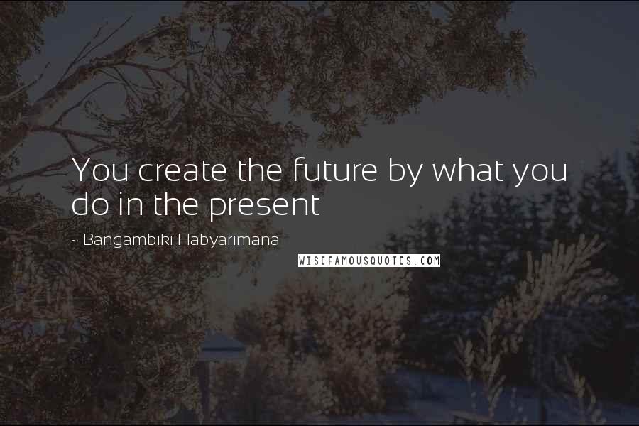 Bangambiki Habyarimana Quotes: You create the future by what you do in the present