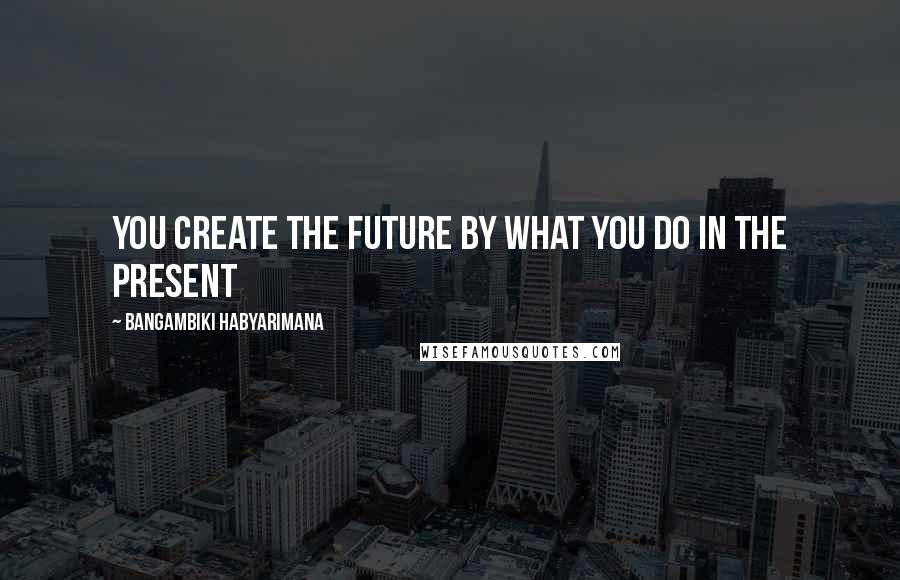 Bangambiki Habyarimana Quotes: You create the future by what you do in the present