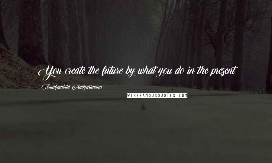 Bangambiki Habyarimana Quotes: You create the future by what you do in the present