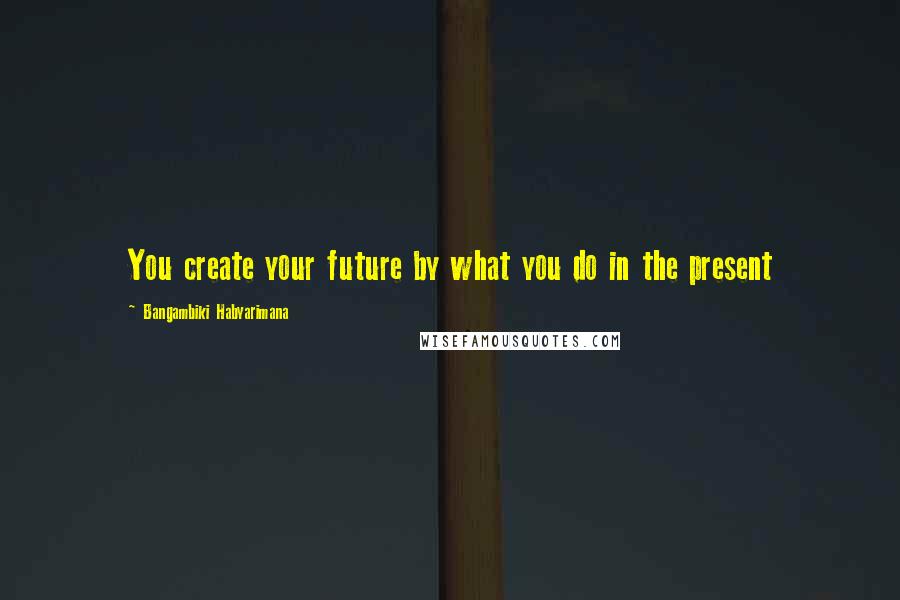 Bangambiki Habyarimana Quotes: You create your future by what you do in the present