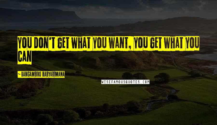 Bangambiki Habyarimana Quotes: You don't get what you want, you get what you can