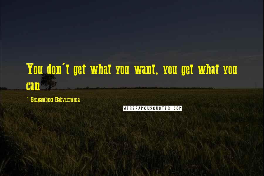 Bangambiki Habyarimana Quotes: You don't get what you want, you get what you can