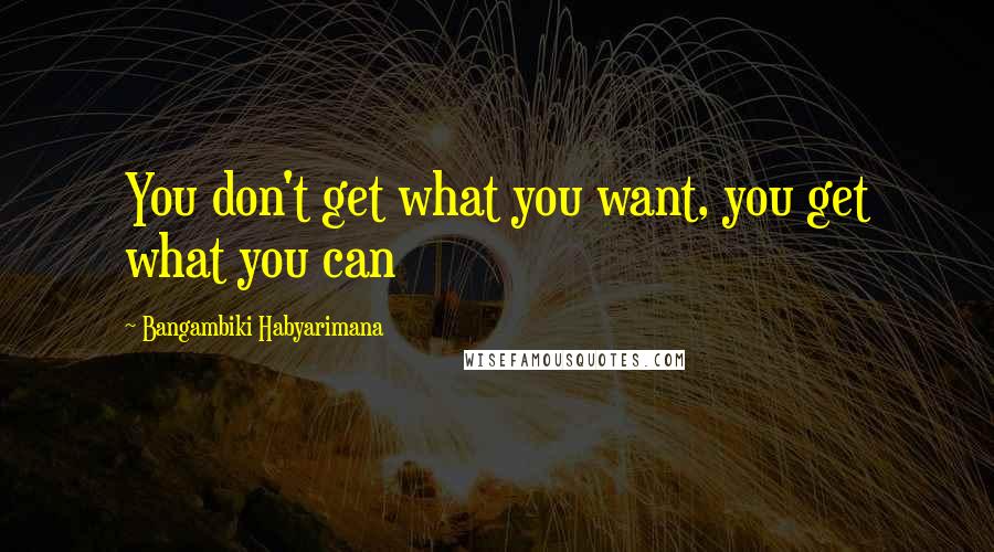 Bangambiki Habyarimana Quotes: You don't get what you want, you get what you can