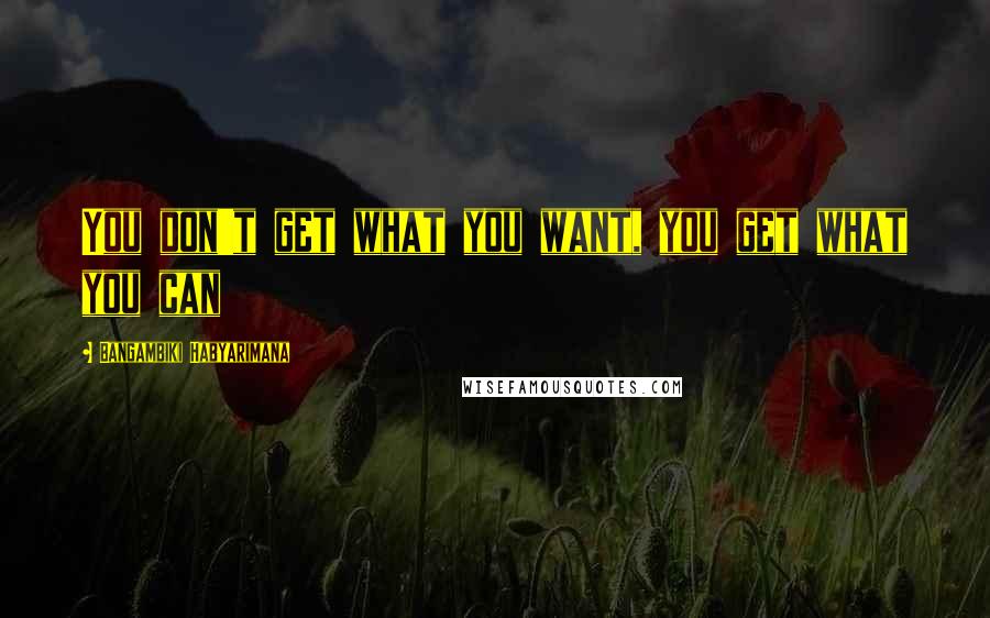 Bangambiki Habyarimana Quotes: You don't get what you want, you get what you can