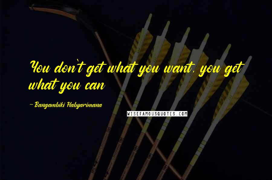 Bangambiki Habyarimana Quotes: You don't get what you want, you get what you can