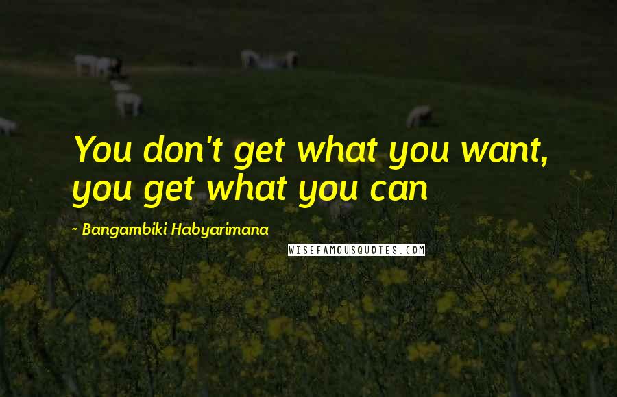 Bangambiki Habyarimana Quotes: You don't get what you want, you get what you can