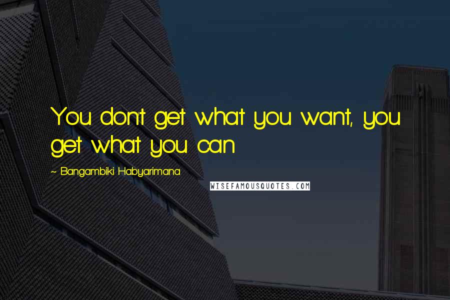 Bangambiki Habyarimana Quotes: You don't get what you want, you get what you can