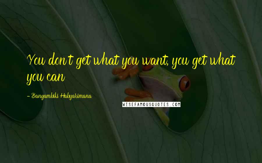 Bangambiki Habyarimana Quotes: You don't get what you want, you get what you can