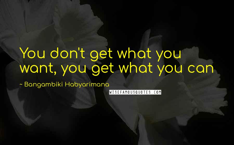 Bangambiki Habyarimana Quotes: You don't get what you want, you get what you can