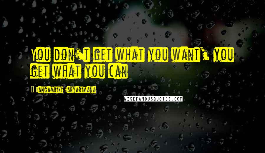 Bangambiki Habyarimana Quotes: You don't get what you want, you get what you can