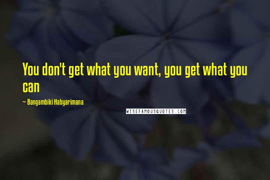 Bangambiki Habyarimana Quotes: You don't get what you want, you get what you can