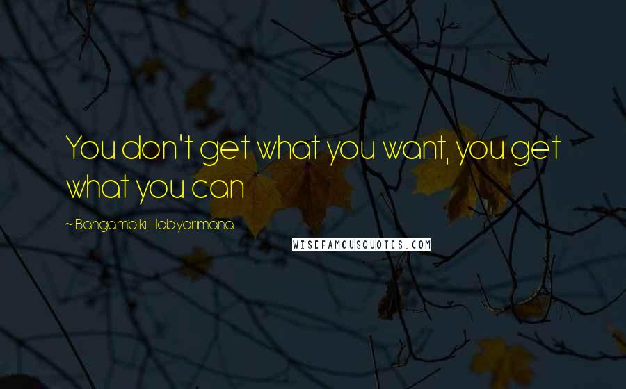 Bangambiki Habyarimana Quotes: You don't get what you want, you get what you can