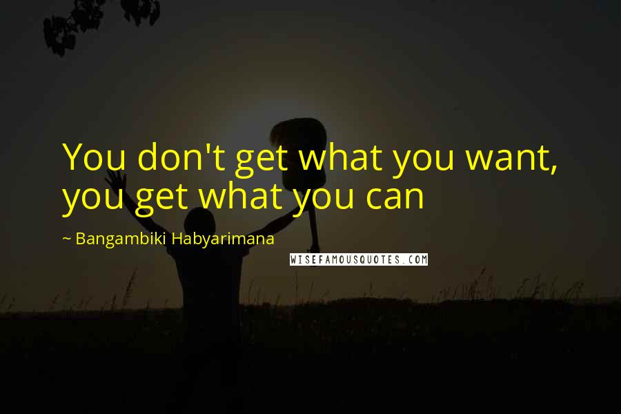 Bangambiki Habyarimana Quotes: You don't get what you want, you get what you can