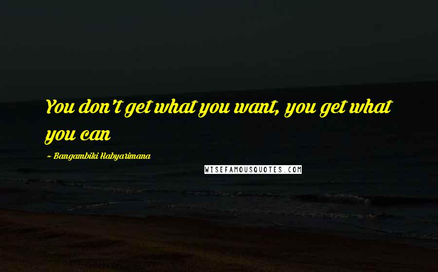 Bangambiki Habyarimana Quotes: You don't get what you want, you get what you can