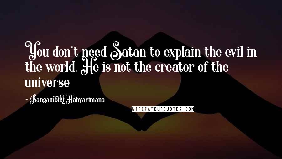 Bangambiki Habyarimana Quotes: You don't need Satan to explain the evil in the world. He is not the creator of the universe