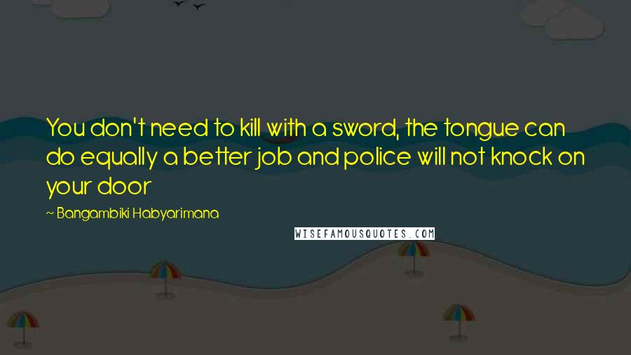 Bangambiki Habyarimana Quotes: You don't need to kill with a sword, the tongue can do equally a better job and police will not knock on your door