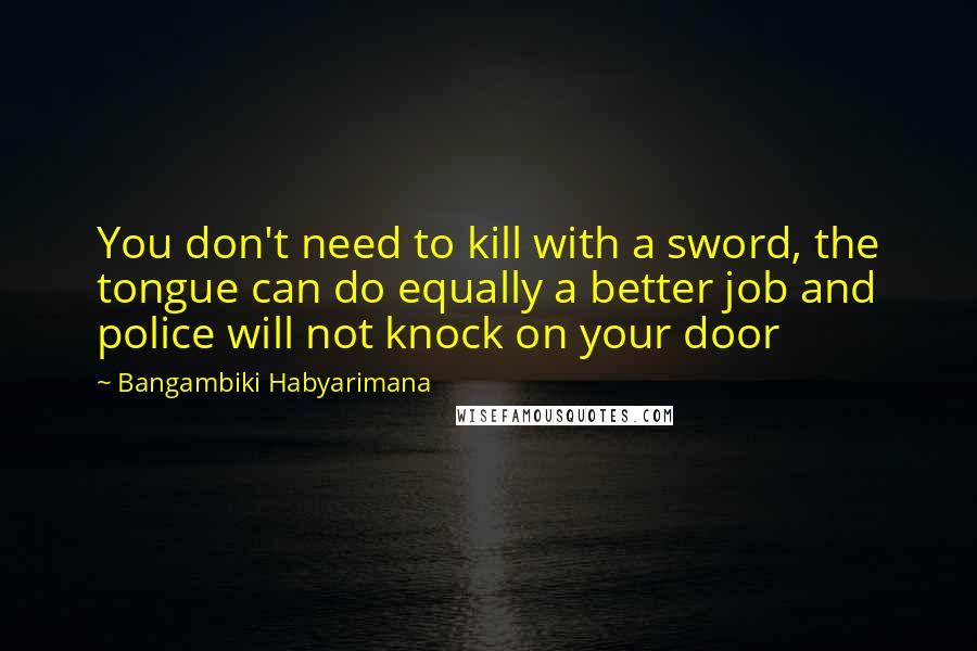 Bangambiki Habyarimana Quotes: You don't need to kill with a sword, the tongue can do equally a better job and police will not knock on your door