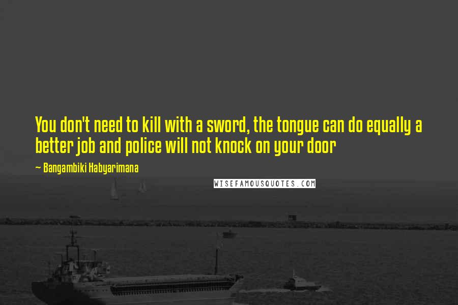 Bangambiki Habyarimana Quotes: You don't need to kill with a sword, the tongue can do equally a better job and police will not knock on your door