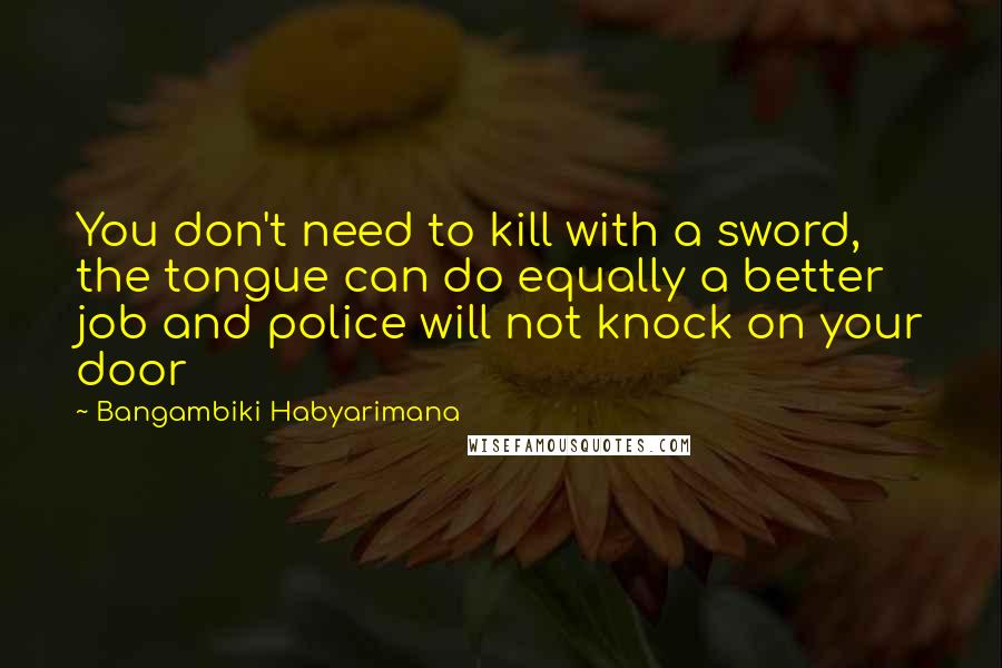 Bangambiki Habyarimana Quotes: You don't need to kill with a sword, the tongue can do equally a better job and police will not knock on your door