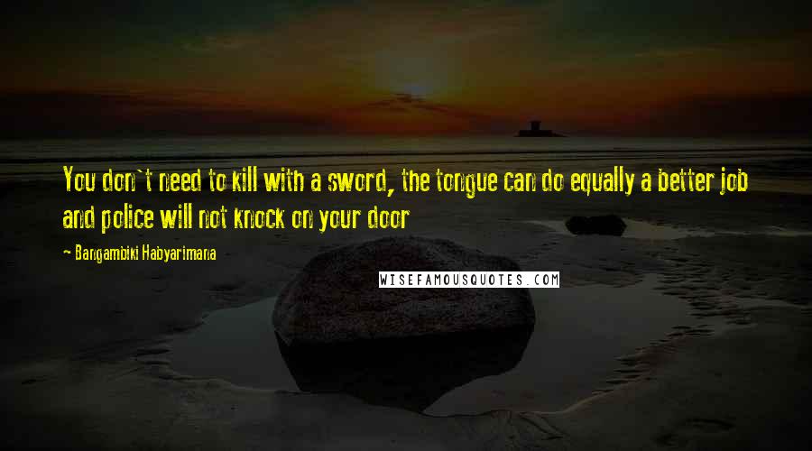 Bangambiki Habyarimana Quotes: You don't need to kill with a sword, the tongue can do equally a better job and police will not knock on your door