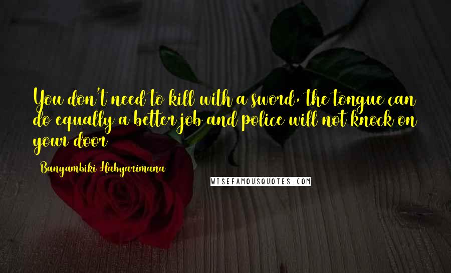 Bangambiki Habyarimana Quotes: You don't need to kill with a sword, the tongue can do equally a better job and police will not knock on your door