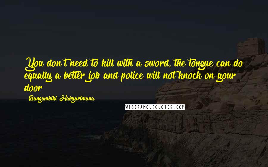 Bangambiki Habyarimana Quotes: You don't need to kill with a sword, the tongue can do equally a better job and police will not knock on your door