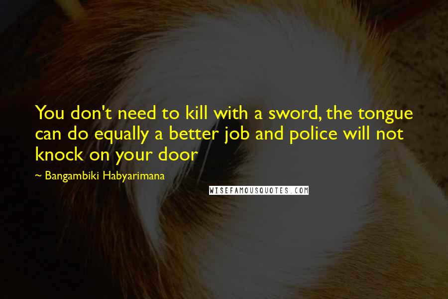 Bangambiki Habyarimana Quotes: You don't need to kill with a sword, the tongue can do equally a better job and police will not knock on your door