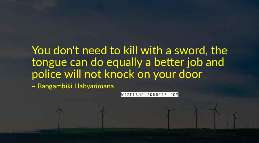 Bangambiki Habyarimana Quotes: You don't need to kill with a sword, the tongue can do equally a better job and police will not knock on your door