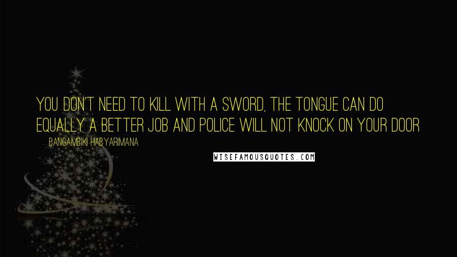 Bangambiki Habyarimana Quotes: You don't need to kill with a sword, the tongue can do equally a better job and police will not knock on your door