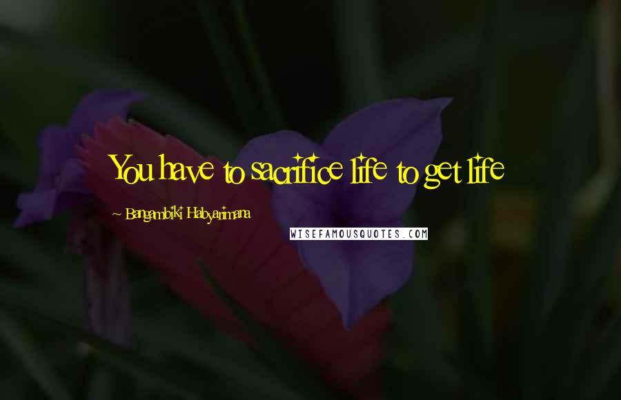 Bangambiki Habyarimana Quotes: You have to sacrifice life to get life